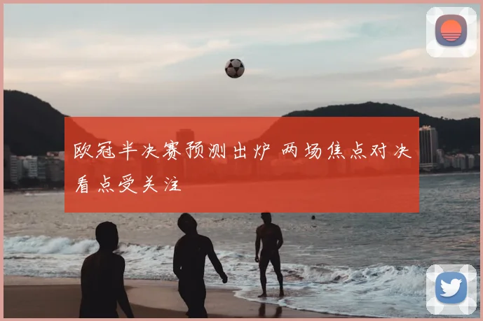 欧冠半决赛预测出炉 两场焦点对决看点受关注