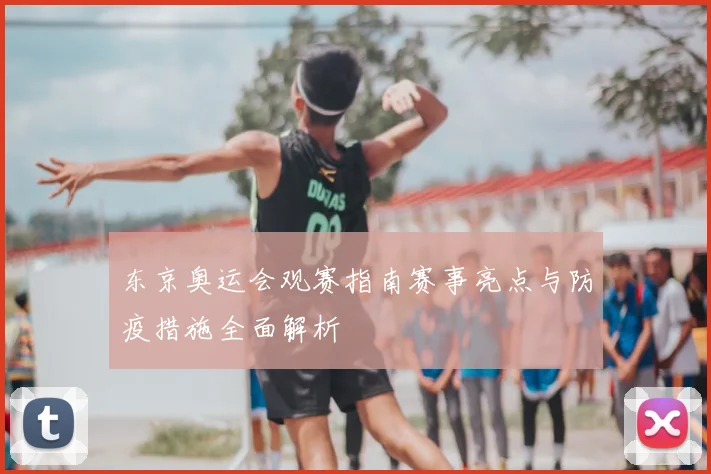 东京奥运会观赛指南赛事亮点与防疫措施全面解析