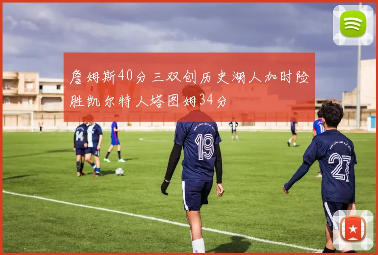 詹姆斯40分三双创历史湖人加时险胜凯尔特人塔图姆34分