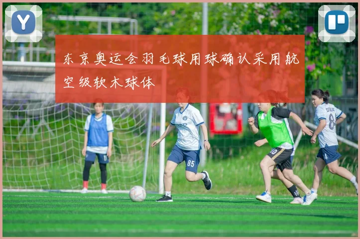 东京奥运会羽毛球用球确认采用航空级软木球体
