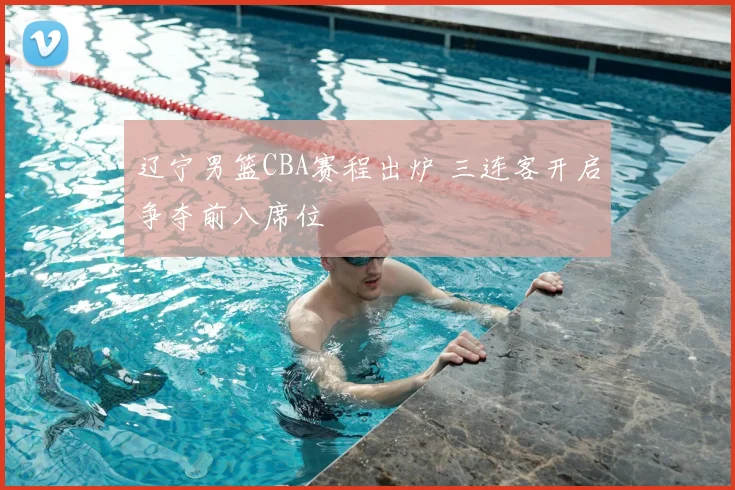 辽宁男篮CBA赛程出炉 三连客开启争夺前八席位