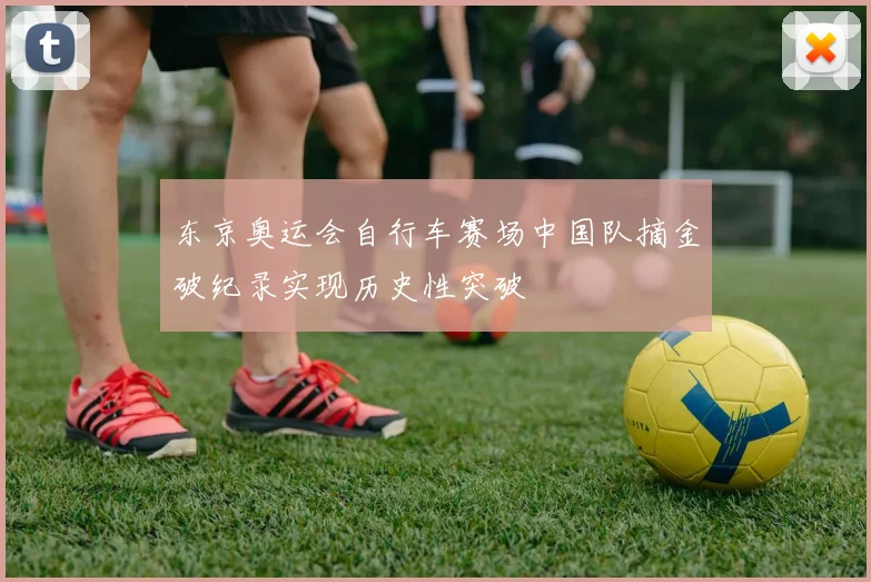 东京奥运会自行车赛场中国队摘金破纪录实现历史性突破