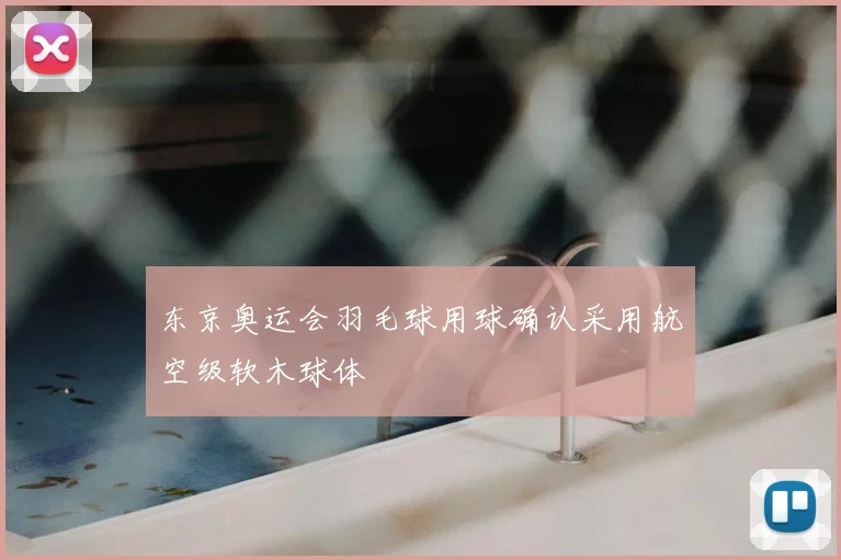 东京奥运会羽毛球用球确认采用航空级软木球体