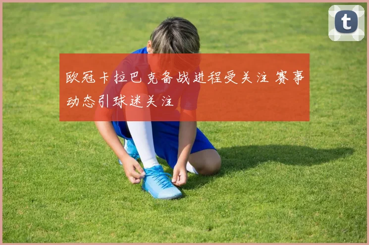 欧冠卡拉巴克备战进程受关注 赛事动态引球迷关注