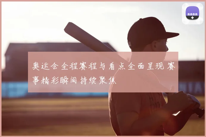 奥运会全程赛程与看点全面呈现 赛事精彩瞬间持续聚焦