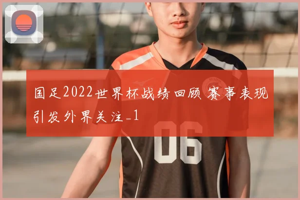 国足2022世界杯战绩回顾 赛事表现引发外界关注_1