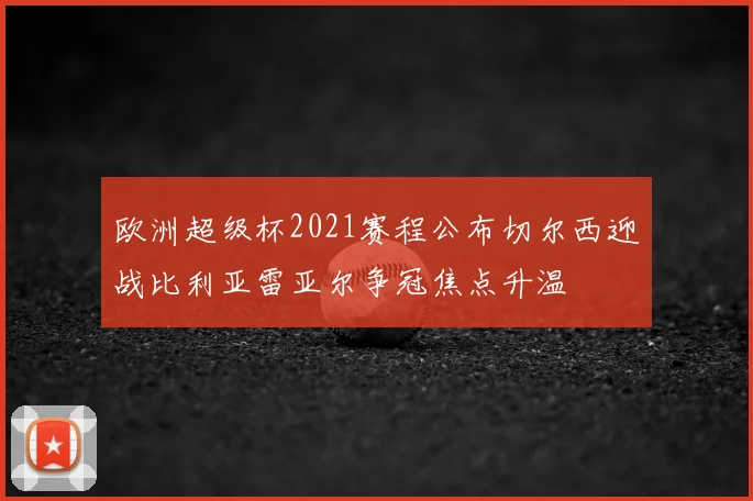 欧洲超级杯2021赛程公布切尔西迎战比利亚雷亚尔争冠焦点升温