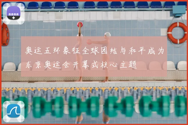 奥运五环象征全球团结与和平成为东京奥运会开幕式核心主题