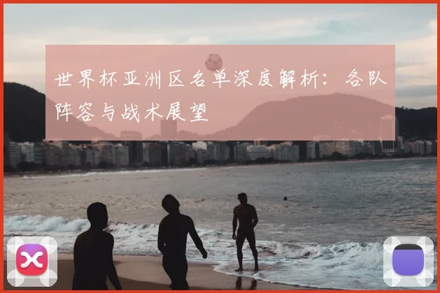 世界杯亚洲区名单深度解析：各队阵容与战术展望
