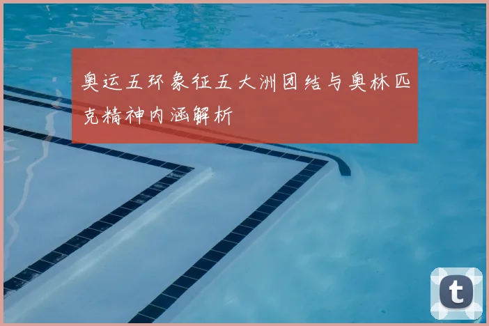 奥运五环象征五大洲团结与奥林匹克精神内涵解析