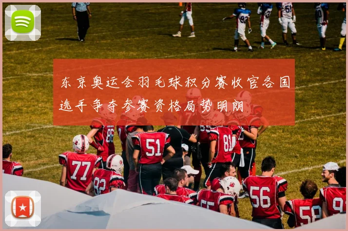 东京奥运会羽毛球积分赛收官各国选手争夺参赛资格局势明朗