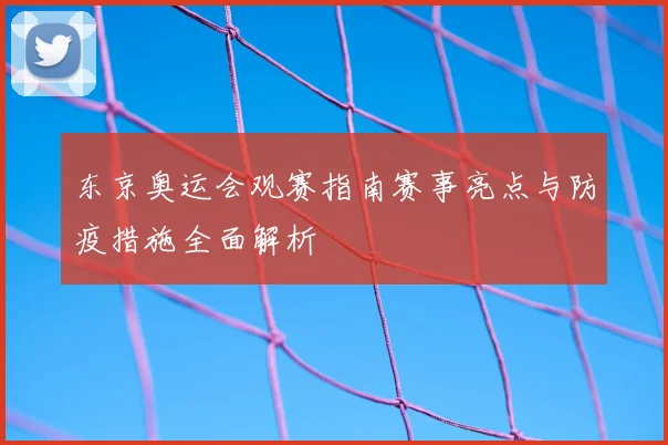 东京奥运会观赛指南赛事亮点与防疫措施全面解析