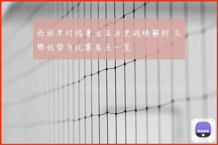 西班牙对格鲁吉亚历史战绩解析 交锋优势与比赛看点一览