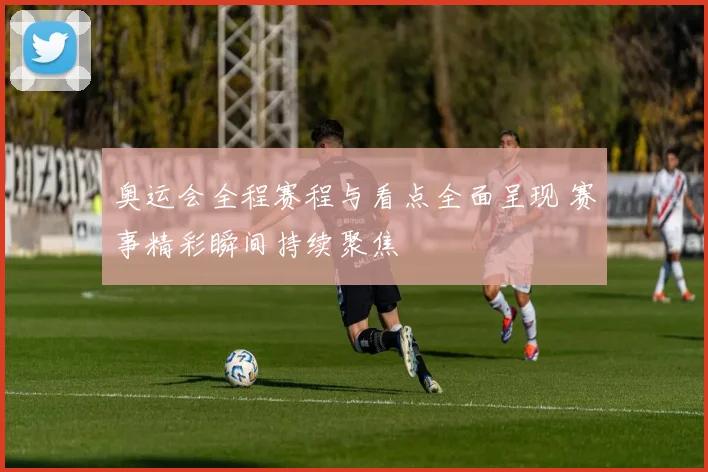 奥运会全程赛程与看点全面呈现 赛事精彩瞬间持续聚焦