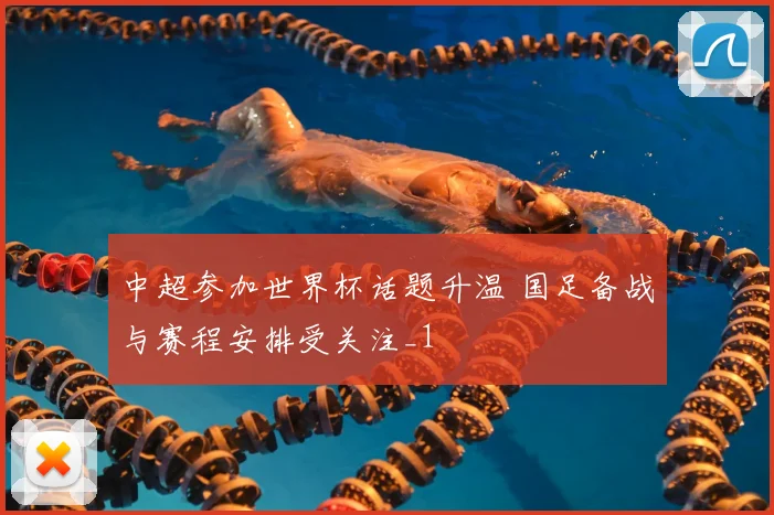 中超参加世界杯话题升温 国足备战与赛程安排受关注_1