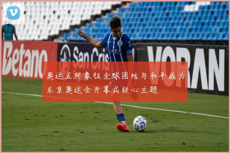 奥运五环象征全球团结与和平成为东京奥运会开幕式核心主题