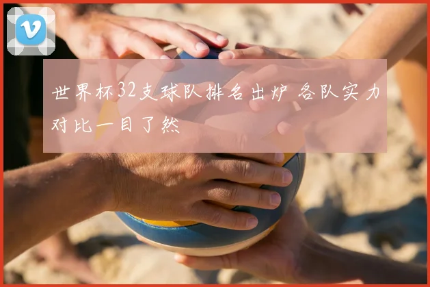 世界杯32支球队排名出炉 各队实力对比一目了然