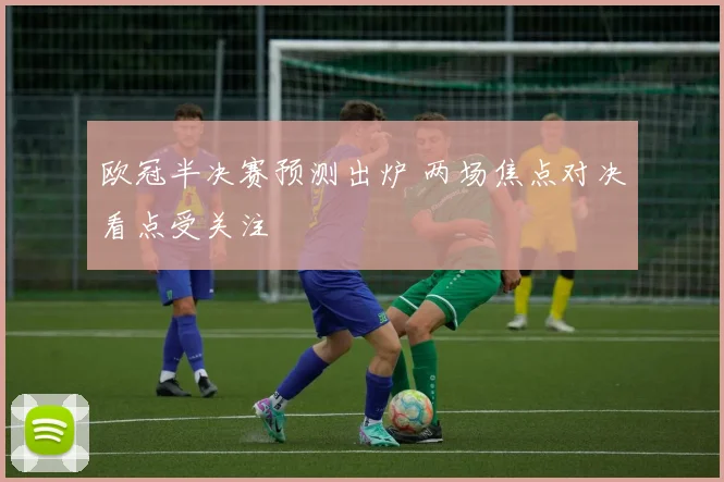 欧冠半决赛预测出炉 两场焦点对决看点受关注