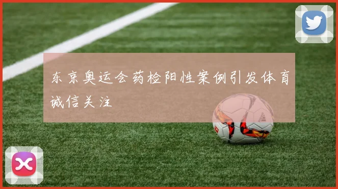 东京奥运会药检阳性案例引发体育诚信关注