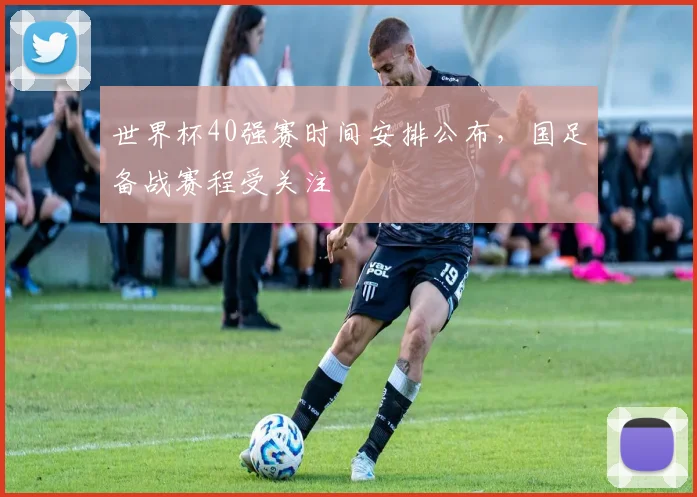 世界杯40强赛时间安排公布,国足备战赛程受关注