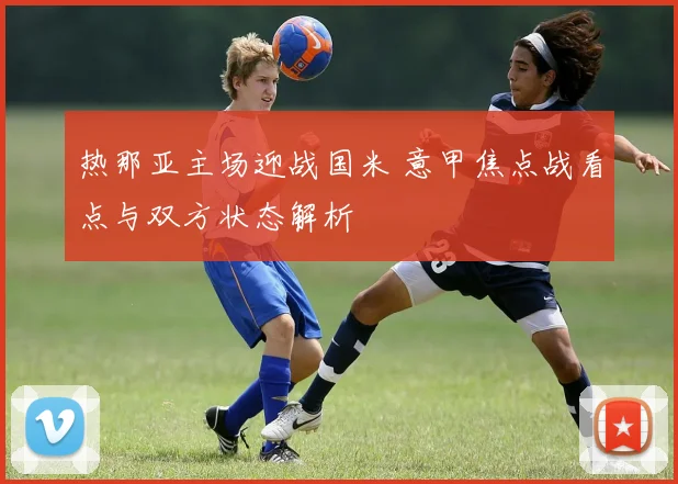 热那亚主场迎战国米 意甲焦点战看点与双方状态解析