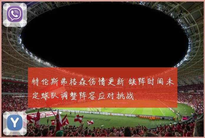 特伦斯弗格森伤情更新 缺阵时间未定球队调整阵容应对挑战