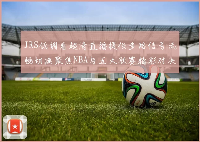JRS低调看超清直播提供多路信号流畅切换聚焦NBA与五大联赛精彩对决