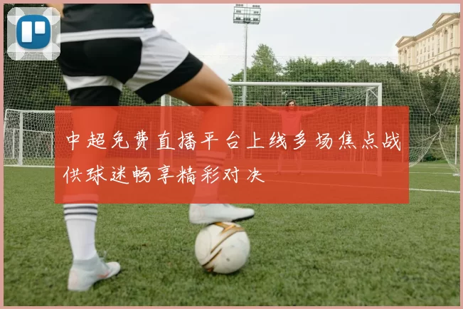 中超免费直播平台上线多场焦点战供球迷畅享精彩对决