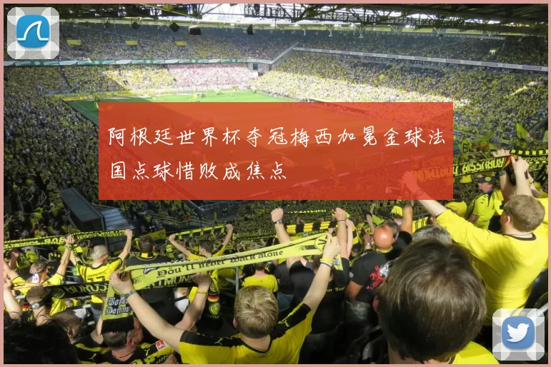 阿根廷世界杯夺冠梅西加冕金球法国点球惜败成焦点