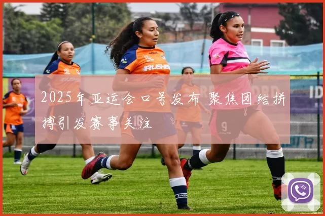 2025年亚运会口号发布 聚焦团结拼搏引发赛事关注