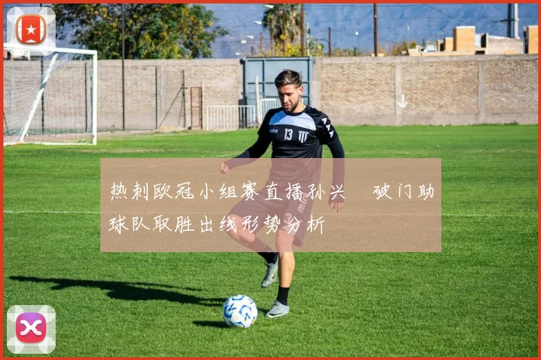 热刺欧冠小组赛直播孙兴慜破门助球队取胜出线形势分析