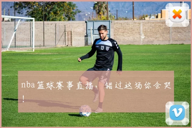 nba篮球赛事直播，错过这场你会哭！