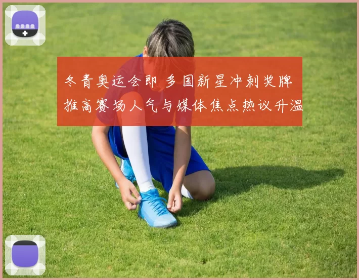 冬青奥运会即 多国新星冲刺奖牌 推高赛场人气与媒体焦点热议升温