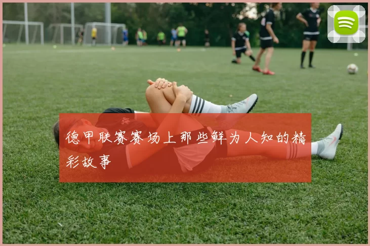 德甲联赛赛场上那些鲜为人知的精彩故事