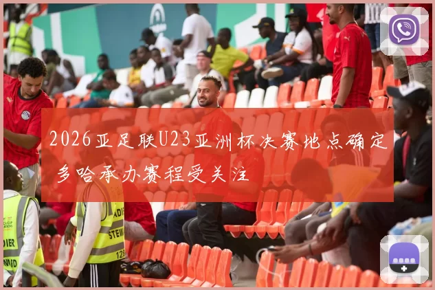 2026亚足联U23亚洲杯决赛地点确定 多哈承办赛程受关注