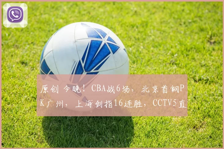 原创 今晚！CBA战6场，北京首钢PK广州，上海剑指16连胜，CCTV5直播浙江广厦，广东男篮VS青岛