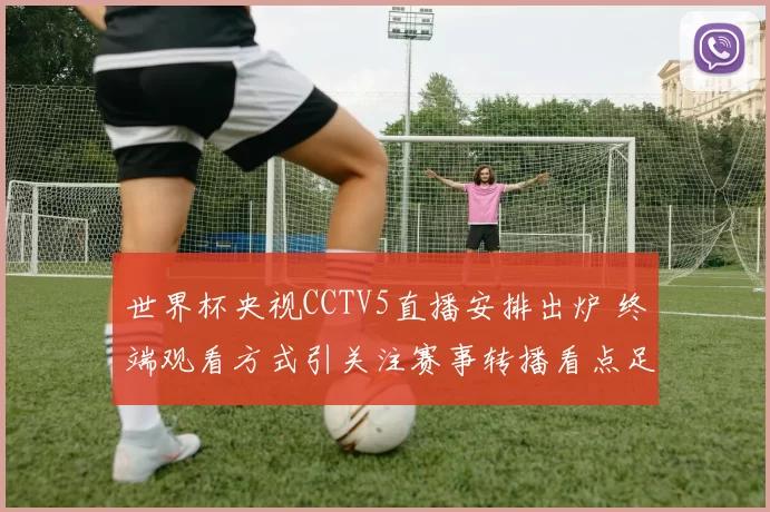 世界杯央视CCTV5直播安排出炉 终端观看方式引关注赛事转播看点足