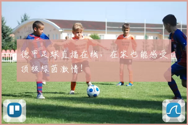 德甲足球直播在线,在家也能感受顶级绿茵激情!