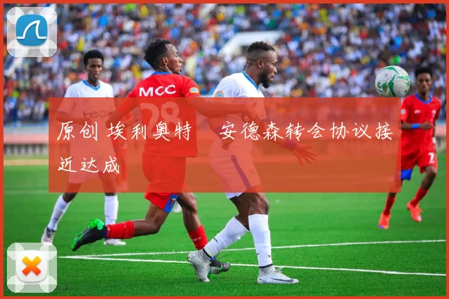 原创 埃利奥特・安德森转会协议接近达成