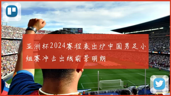 亚洲杯2024赛程表出炉中国男足小组赛冲击出线前景明朗