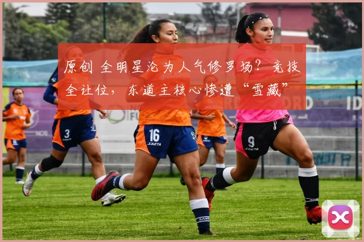 原创 全明星沦为人气修罗场？竞技全让位，东道主核心惨遭“雪藏”惊呆全网！