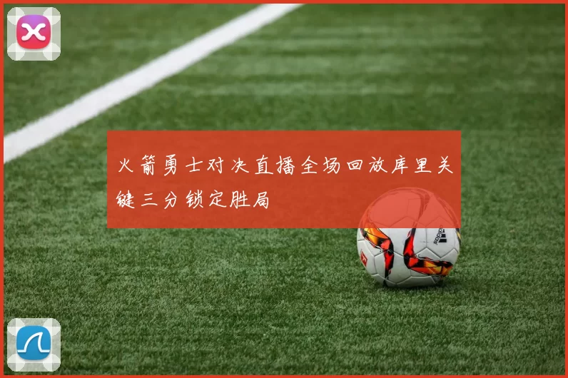 火箭勇士对决直播全场回放库里关键三分锁定胜局