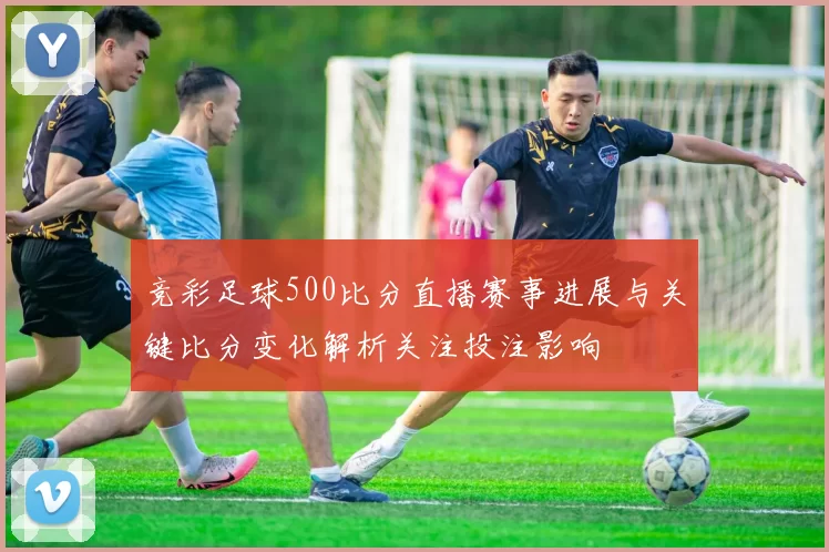 竞彩足球500比分直播赛事进展与关键比分变化解析关注投注影响