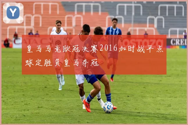 皇马马竞欧冠决赛2016加时战平点球定胜负皇马夺冠