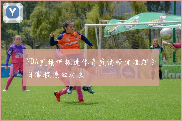 NBA直播吧极速体育直播带你追踪今日赛程热血对决