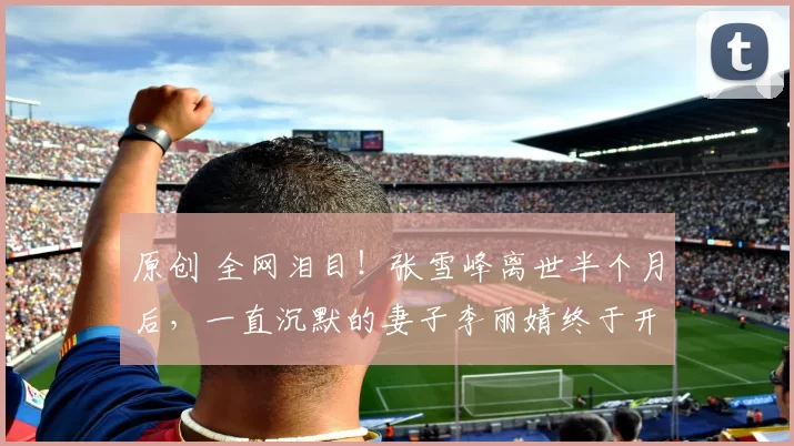 原创 全网泪目！张雪峰离世半个月后，一直沉默的妻子李丽婧终于开口了！澄清自己并非博士也不在河南，直言只想和女儿安静生活