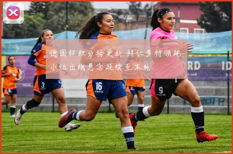 德国杯积分榜更新 拜仁多特领跑 小组出线悬念延续至末轮