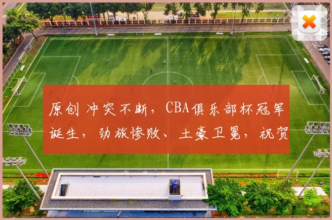 原创 冲突不断,CBA俱乐部杯冠军诞生,劲旅惨败、土豪卫冕,祝贺上海队