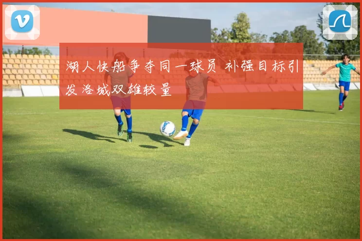 湖人快船争夺同一球员 补强目标引发洛城双雄较量