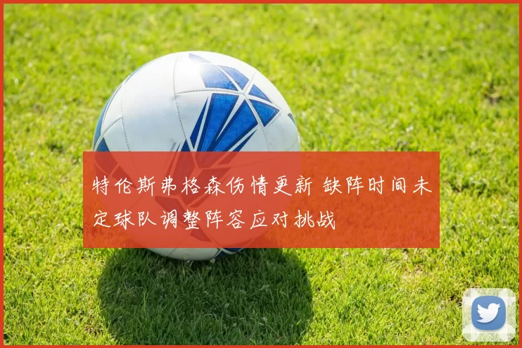 特伦斯弗格森伤情更新 缺阵时间未定球队调整阵容应对挑战